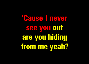 'Cause I never
see you out

are you hiding
from me yeah?