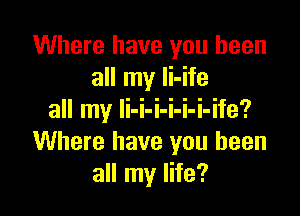 Where have you been
all my li-ife

all my li-i-i-i-i-i-ife?
Where have you been
all my life?