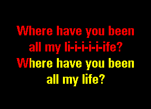 Where have you been
all my li-i-i-i-i-ife?

Where have you been
all my life?