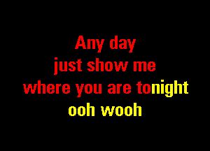 Any day
just show me

where you are tonight
ooh wooh