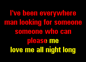 I've been everywhere
man looking for someone
someone who can
please me
love me all night long
