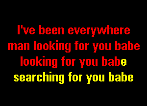 I've been everywhere
man looking for you babe
looking for you babe
searching for you babe