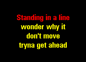 Standing in a line
wonder why it

don't move
tryna get ahead