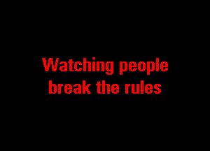 Watching people

break the rules