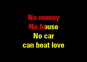 No money
No house

No car
can heat love