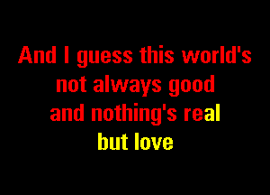 And I guess this world's
not always good

and nothing's real
but love