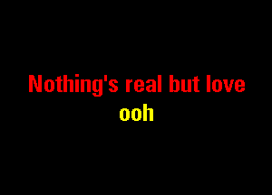 Nothing's real but love

ooh