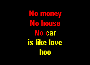 No money
No house

No car
is like love
hoo