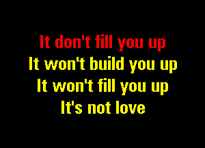 It don't fill you up
It won't build you up

It won't fill you up
It's not love