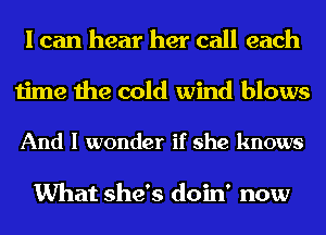 I can hear her call each

time the cold wind blows

And I wonder if she knows

What she's doin' now