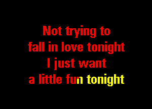 Not trying to
fall in love tonight

I iust want
a little fun tonight