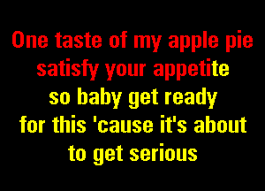 One taste of my apple pie
satisfy your appetite
so baby get ready
for this 'cause it's about
to get serious