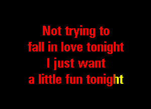 Not trying to
fall in love tonight

I iust want
a little fun tonight