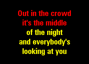 Out in the crowd
it's the middle

of the night
and everybody's
looking at you