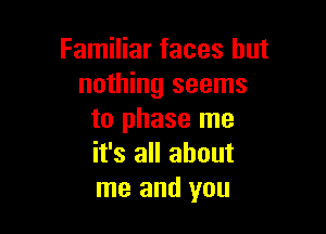 Familiar faces but
nothing seems

to phase me
it's all about
me and you