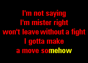 I'm not saying
I'm mister right
won't leave without a fight
I gotta make
a move somehow