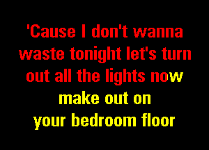 'Cause I don't wanna
waste tonight let's turn
out all the lights now
make out on
your bedroom floor