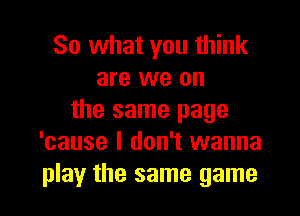 So what you think
are we on
the same page
'cause I don't wanna

play the same game I