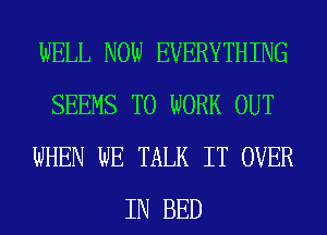 WELL NOW EVERYTHING
SEEMS TO WORK OUT
WHEN WE TALK IT OVER
IN BED