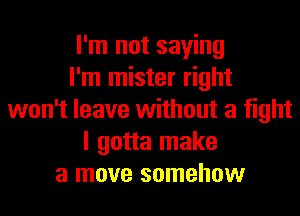 I'm not saying
I'm mister right
won't leave without a fight
I gotta make
a move somehow