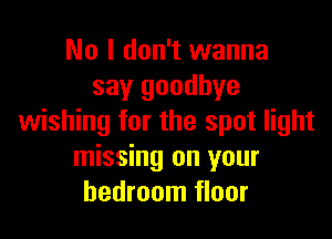 No I don't wanna
say goodbye

wishing for the spot light
missing on your
bedroom floor