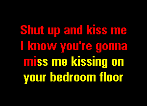 Shut up and kiss me
I know you're gonna
miss me kissing on
your bedroom floor