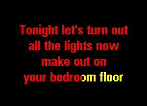 Tonight let's turn out
all the lights now

make out on
your bedroom floor