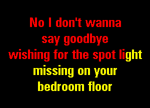 No I don't wanna
say goodbye

wishing for the spot light
missing on your
bedroom floor
