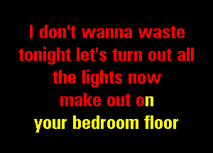 I don't wanna waste
tonight let's turn out all
the lights now
make out on
your bedroom floor