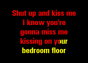 Shut up and kiss me
I know you're

gonna miss me
kissing on your
bedroom floor