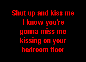 Shut up and kiss me
I know you're

gonna miss me
kissing on your
bedroom floor