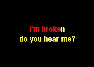 I'm broken

do you hear me?