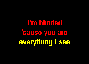 I'm blinded

'cause you are
everything I see