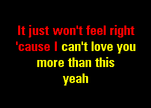 It just won't feel right
'cause I can't love you

more than this
yeah