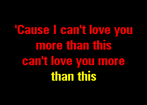 'Cause I can't love you
more than this

can't love you more
than this