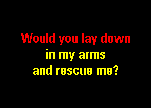 Would you lay down

in my arms
and rescue me?