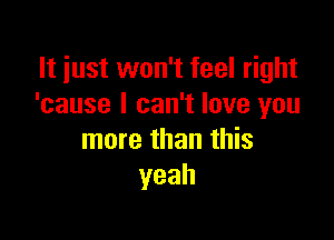 It just won't feel right
'cause I can't love you

more than this
yeah