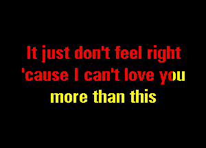 It just don't feel right

'cause I can't love you
more than this