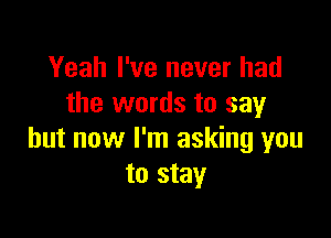 Yeah I've never had
the words to say

but now I'm asking you
to stay