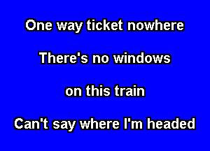 One way ticket nowhere
There's no windows

on this train

Can't say where I'm headed