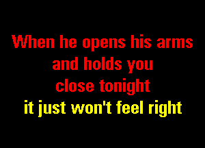 When he opens his arms
and holds you

close tonight
it just won't feel right