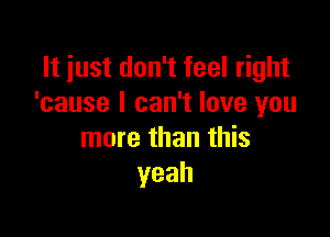 It just don't feel right
'cause I can't love you

more than this
yeah