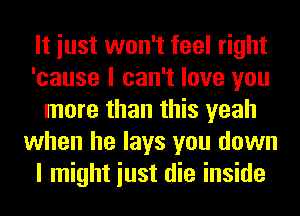 It iust won't feel right
'cause I can't love you
more than this yeah
when he lays you down
I might iust die inside