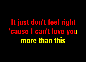 It just don't feel right

'cause I can't love you
more than this