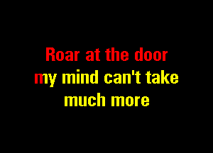 Roar at the door

my mind can't take
much more