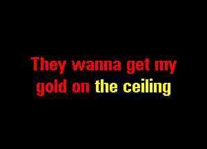 They wanna get my

gold on the ceiling