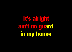 It's alright

ain't no guard
in my house