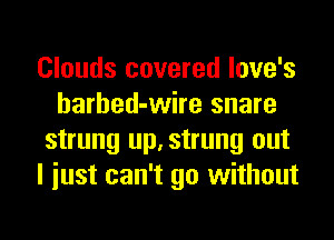 Clouds covered love's
harbed-wire snare
strung up, strung out
I iust can't go without