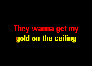 They wanna get my

gold on the ceiling