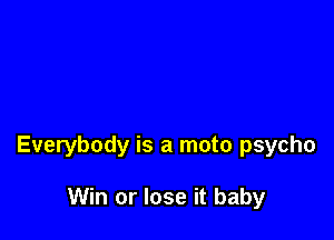 Everybody is a mate psycho

Win or lose it baby
